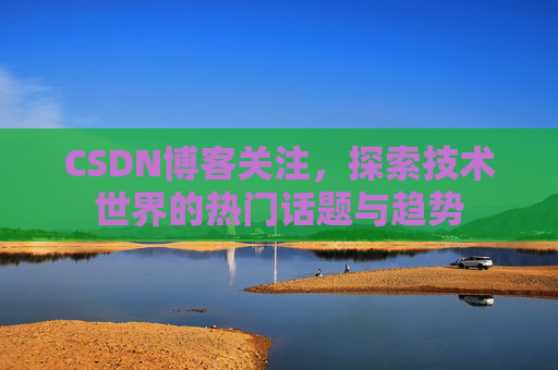 CSDN博客关注，探索技术世界的热门话题与趋势